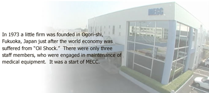 In 1973 a little firm was founded in Ogori-shi, Fukuoka, Japan just after the world economy was suffered from “Oil Shock.”  There were only three staff members, who were engaged in maintenance of medical equipment.  It was a start of MECC.