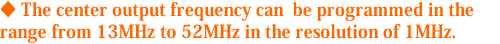 The center output frequency can  be programmed in the range from 13MHz to 52MHz in the resolution of 1MHz.